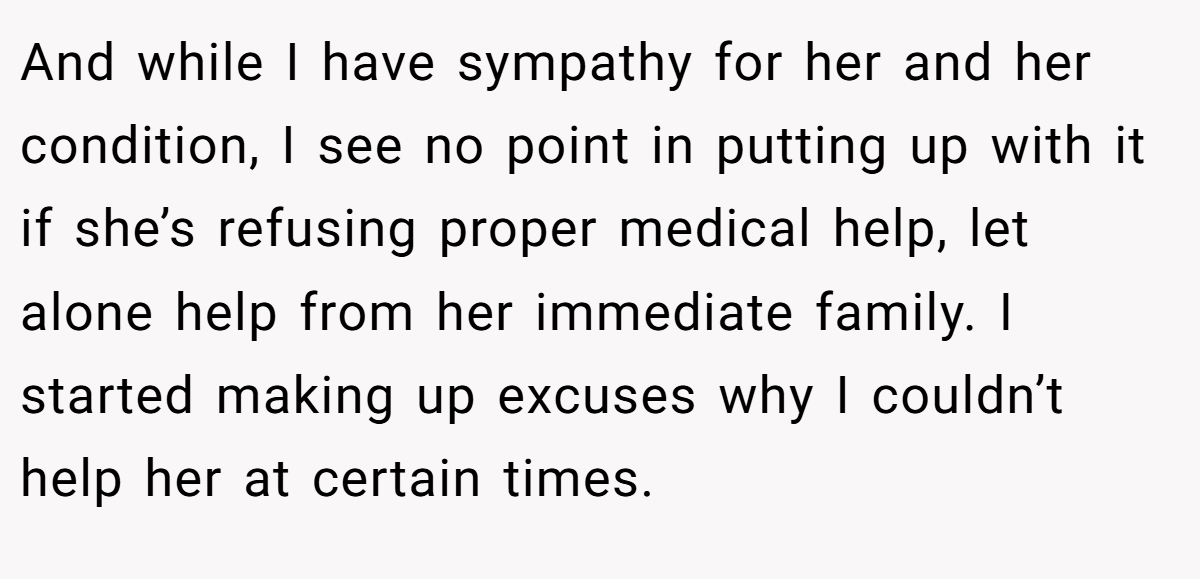 And while I have sympathy for her and her condition, I see no point in putting up with it if she’s refusing proper medical help, let alone help from her immediate family. I started making up excuses why I couldn’t help her at certain times.