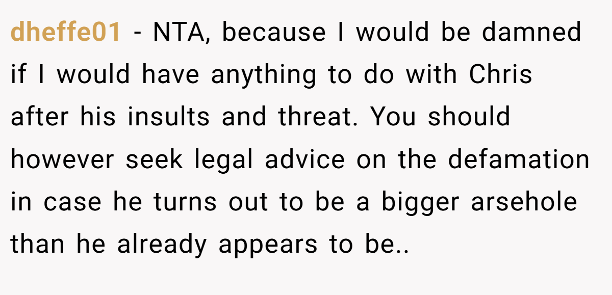 dheffe01 − NTA, because I would be damned if I would have anything to do with Chris after his insults and threat. You should however seek legal advice on the defamation in case he turns out to be a bigger arsehole than he already appears to be..