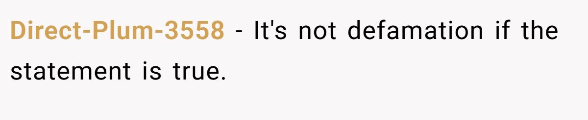 Direct-Plum-3558 − It's not defamation if the statement is true.