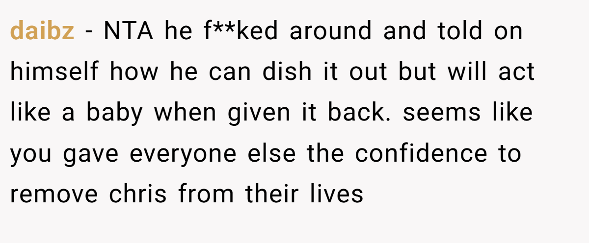 daibz − NTA he f**ked around and told on himself how he can dish it out but will act like a baby when given it back. seems like you gave everyone else the confidence to remove chris from their lives