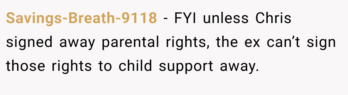 Savings-Breath-9118 − FYI unless Chris signed away parental rights, the ex can’t sign those rights to child support away.