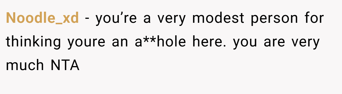 Noodle_xd − you’re a very modest person for thinking youre an a**hole here. you are very much NTA
