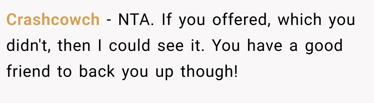 Crashcowch − NTA. If you offered, which you didn't, then I could see it. You have a good friend to back you up though!