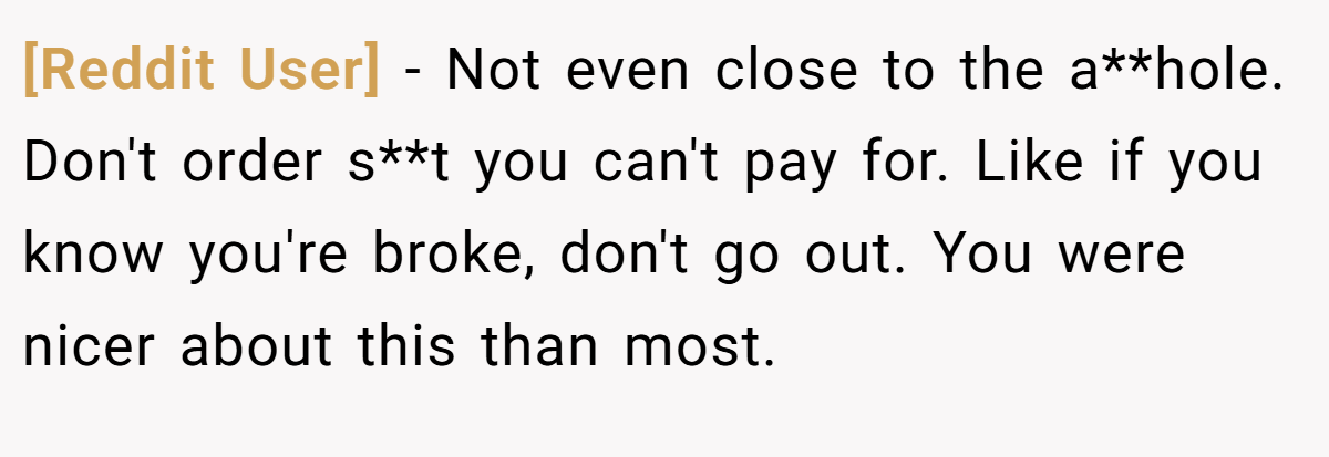 [Reddit User] − Not even close to the a**hole. Don't order s**t you can't pay for. Like if you know you're broke, don't go out. You were nicer about this than most.