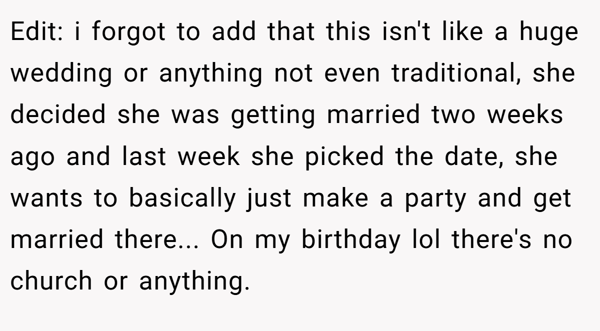 Edit: i forgot to add that this isn't like a huge wedding or anything not even traditional, she decided she was getting married two weeks ago and last week she picked the date, she wants to basically just make a party and get married there... On my birthday lol there's no church or anything.