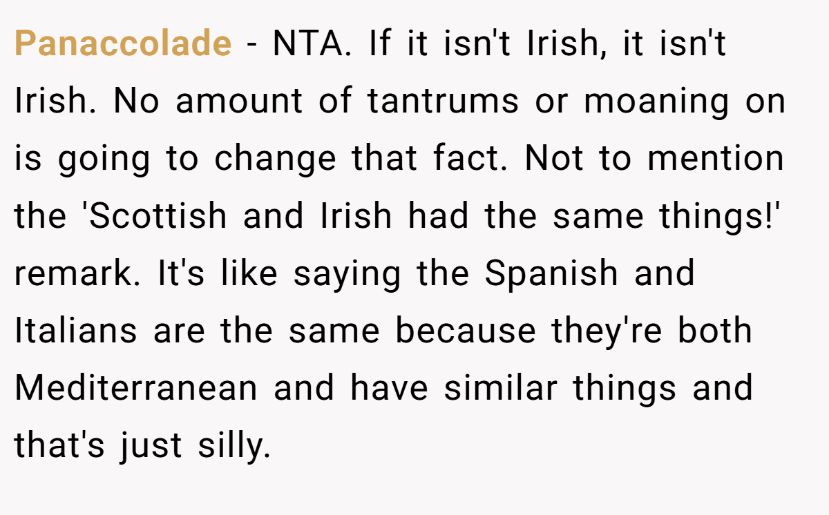 Panaccolade − NTA. If it isn't Irish, it isn't Irish. No amount of tantrums or moaning on is going to change that fact. Not to mention the 'Scottish and Irish had the same things!' remark. It's like saying the Spanish and Italians are the same because they're both Mediterranean and have similar things and that's just silly.