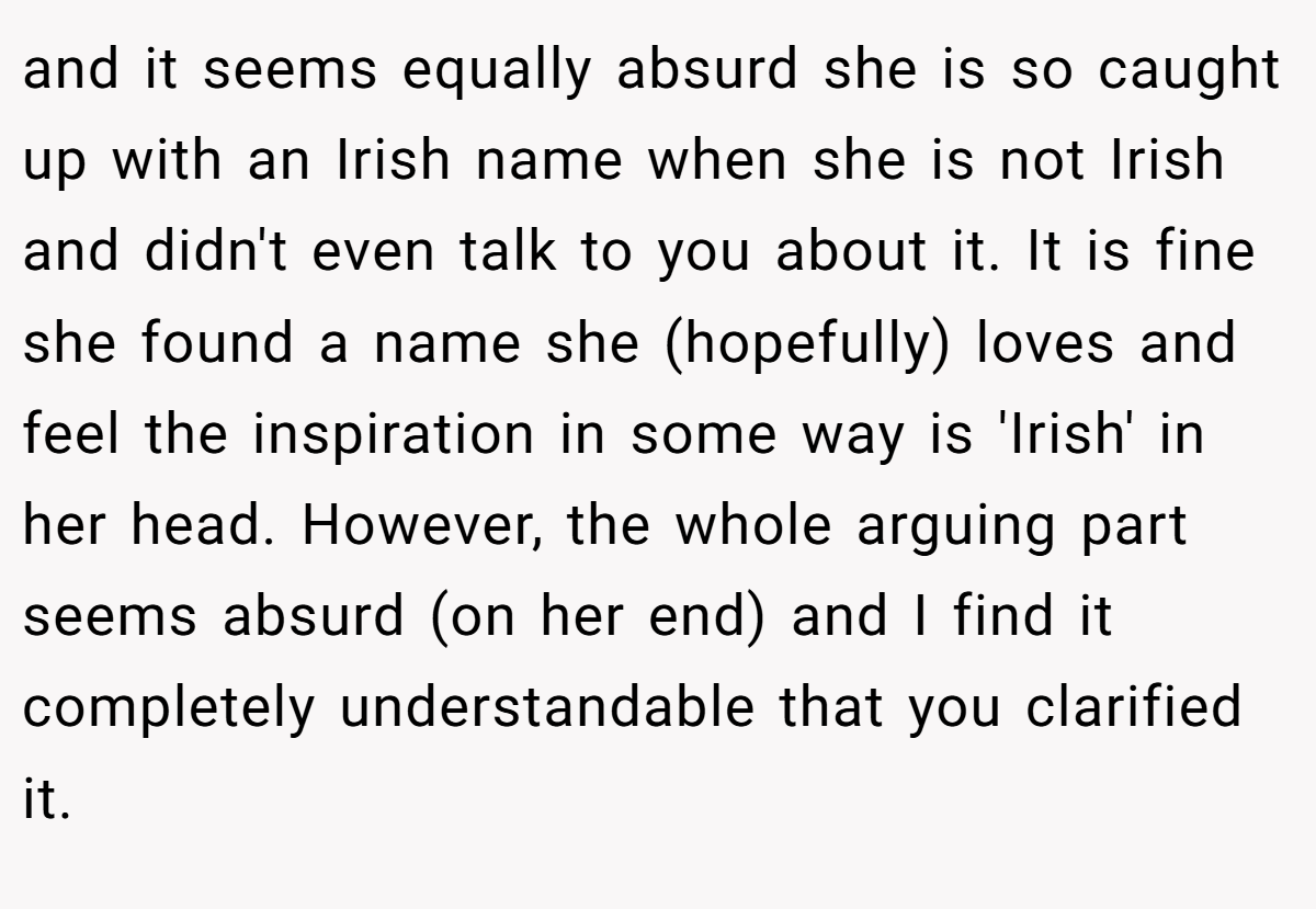 and it seems equally absurd she is so caught up with an Irish name when she is not Irish and didn't even talk to you about it. It is fine she found a name she (hopefully) loves and feel the inspiration in some way is 'Irish' in her head. However, the whole arguing part seems absurd (on her end) and I find it completely understandable that you clarified it.