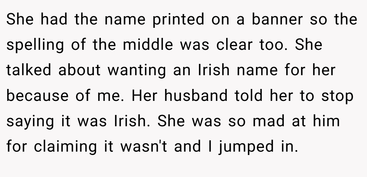 She had the name printed on a banner so the spelling of the middle was clear too. She talked about wanting an Irish name for her because of me. Her husband told her to stop saying it was Irish. She was so mad at him for claiming it wasn't and I jumped in.