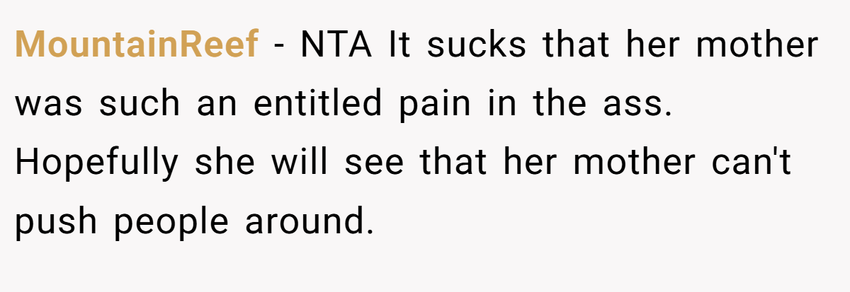 MountainReef − NTA It sucks that her mother was such an entitled pain in the ass. Hopefully she will see that her mother can't push people around.