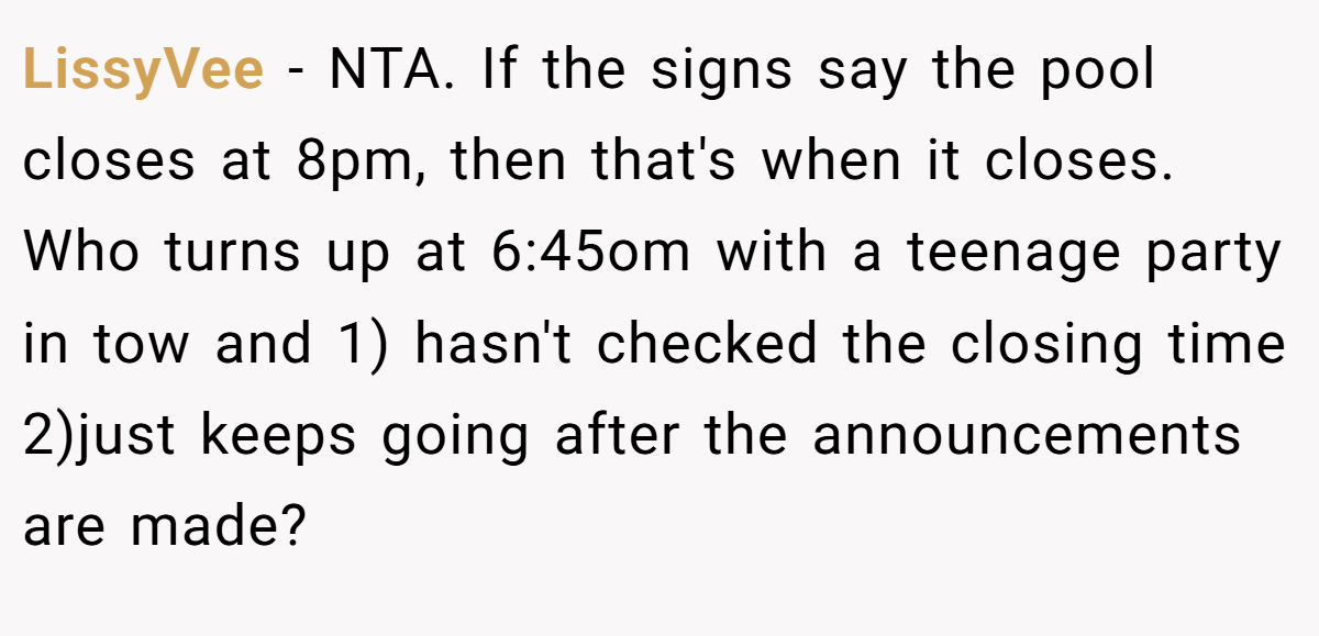 LissyVee − NTA. If the signs say the pool closes at 8pm, then that's when it closes. Who turns up at 6:45om with a teenage party in tow and 1) hasn't checked the closing time 2)just keeps going after the announcements are made?