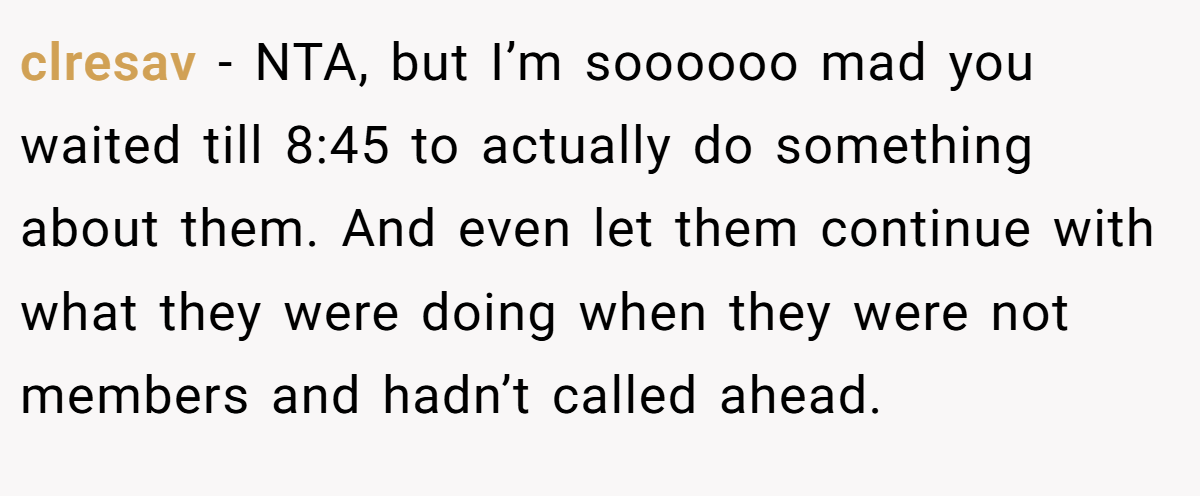 clresav − NTA, but I’m soooooo mad you waited till 8:45 to actually do something about them. And even let them continue with what they were doing when they were not members and hadn’t called ahead.