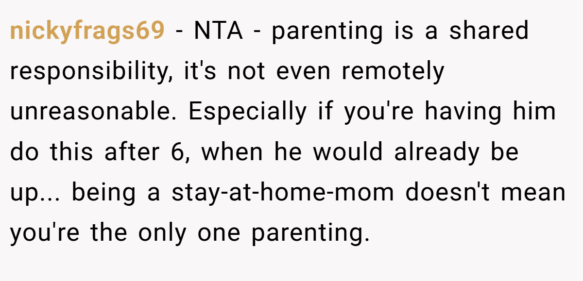 nickyfrags69 - NTA - parenting is a shared responsibility, it's not even remotely unreasonable. Especially if you're having him do this after 6, when he would already be up... being a stay-at-home-mom doesn't mean you're the only one parenting.