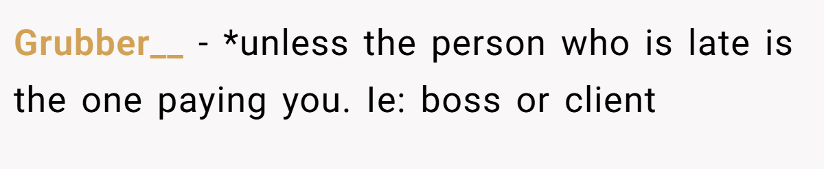 Grubber__ − *unless the person who is late is the one paying you. Ie: boss or client