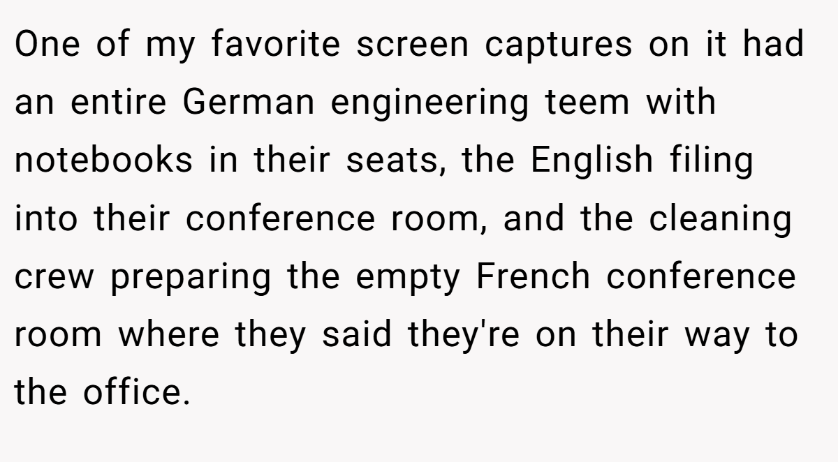 One of my favorite screen captures on it had an entire German engineering teem with notebooks in their seats, the English filing into their conference room, and the cleaning crew preparing the empty French conference room where they said they're on their way to the office.