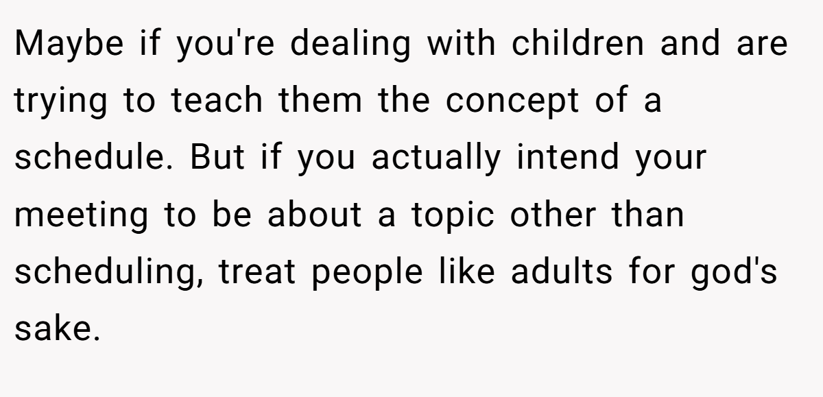 Maybe if you're dealing with children and are trying to teach them the concept of a schedule. But if you actually intend your meeting to be about a topic other than scheduling, treat people like adults for god's sake.