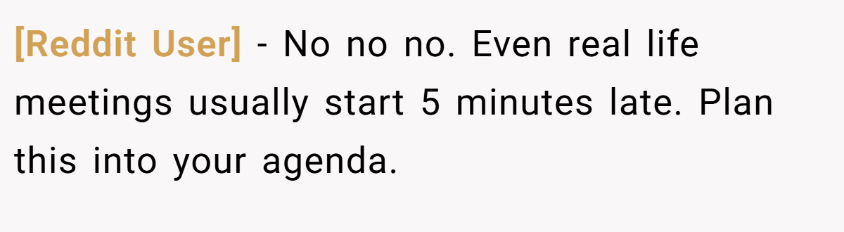 [Reddit User] − No no no. Even real life meetings usually start 5 minutes late. Plan this into your agenda.