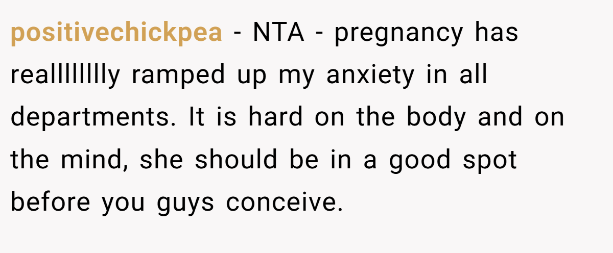 positivechickpea − NTA - pregnancy has realllllllly ramped up my anxiety in all departments. It is hard on the body and on the mind, she should be in a good spot before you guys conceive.