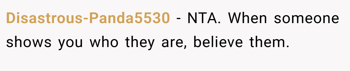 Disastrous-Panda5530 - NTA. When someone shows you who they are, believe them.