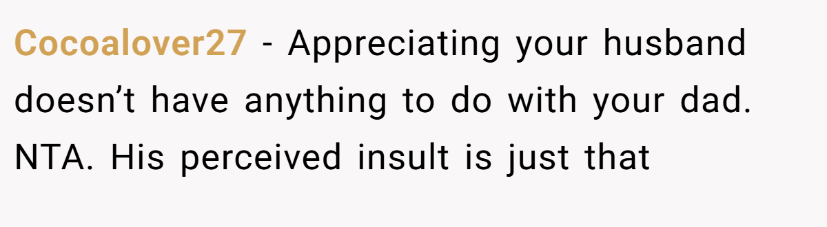 Cocoalover27 - Appreciating your husband doesn’t have anything to do with your dad. NTA. His perceived insult is just that