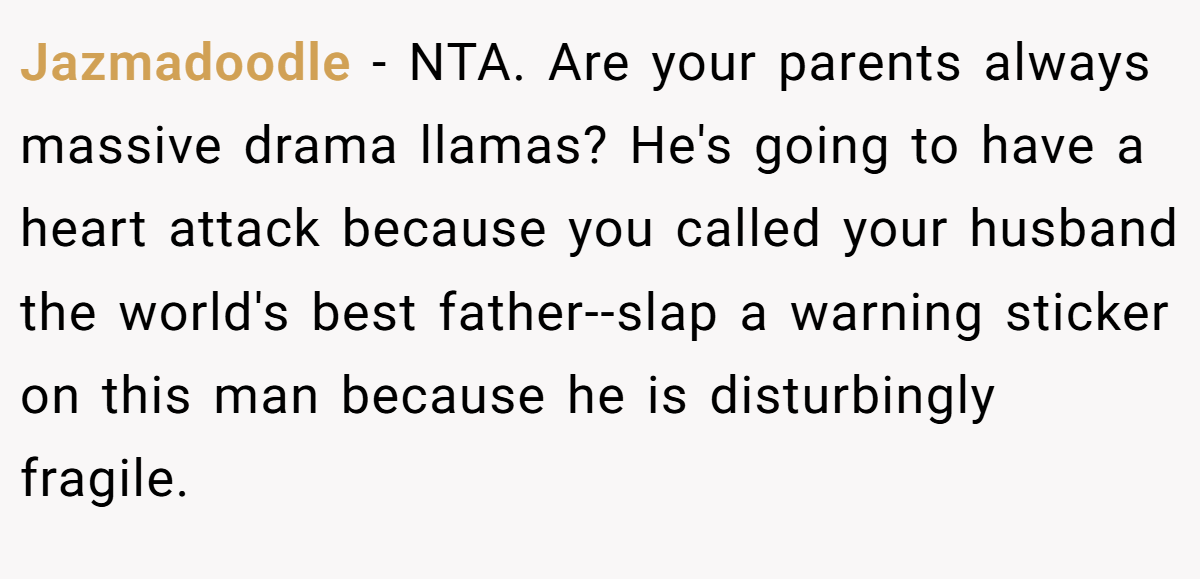 Jazmadoodle - NTA. Are your parents always massive drama llamas? He's going to have a heart attack because you called your husband the world's best father--slap a warning sticker on this man because he is disturbingly fragile.
