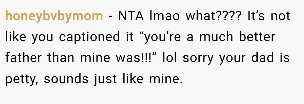 honeybvbymom - NTA lmao what???? It’s not like you captioned it “you’re a much better father than mine was!!!” lol sorry your dad is petty, sounds just like mine.
