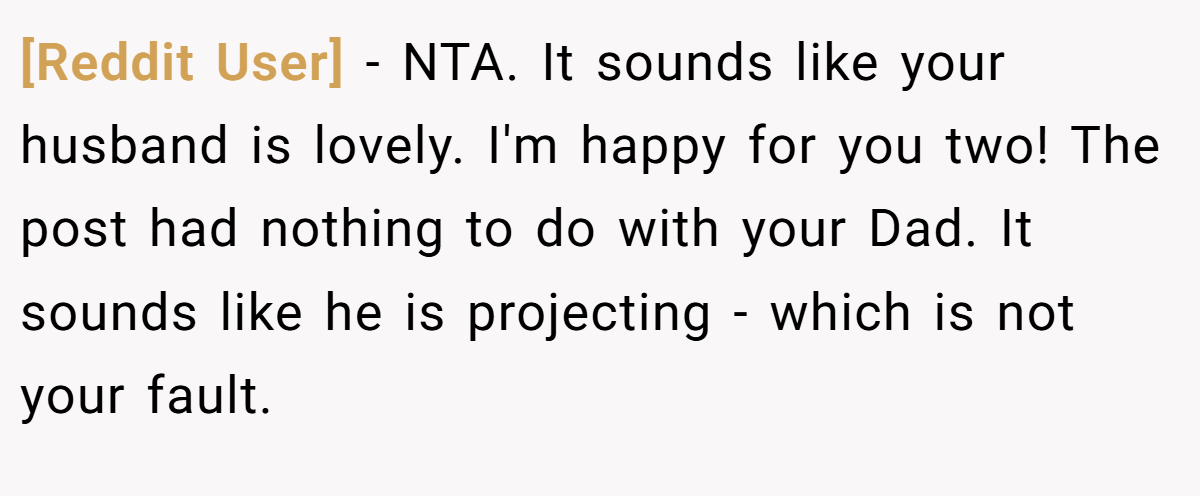 [Reddit User] - NTA. It sounds like your husband is lovely. I'm happy for you two! The post had nothing to do with your Dad. It sounds like he is projecting - which is not your fault.
