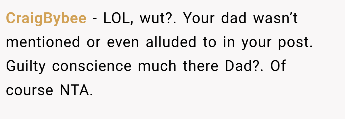 CraigBybee - LOL, wut?. Your dad wasn’t mentioned or even alluded to in your post. Guilty conscience much there Dad?. Of course NTA.