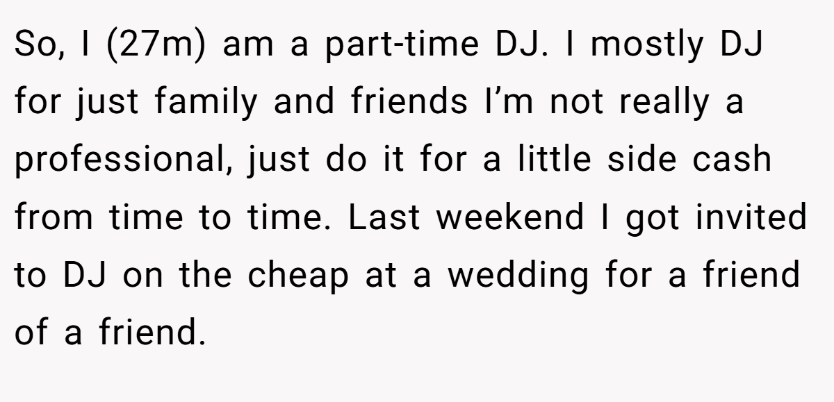 So, I (27m) am a part-time DJ. I mostly DJ for just family and friends I’m not really a professional, just do it for a little side cash from time to time. Last weekend I got invited to DJ on the cheap at a wedding for a friend of a friend.