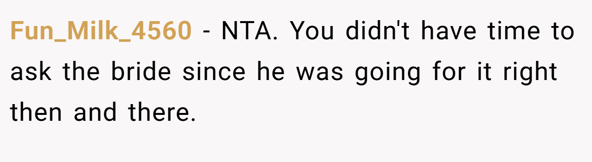 Fun_Milk_4560 - NTA. You didn't have time to ask the bride since he was going for it right then and there.