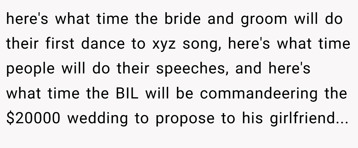 here's what time the bride and groom will do their first dance to xyz song, here's what time people will do their speeches, and here's what time the BIL will be commandeering the $20000 wedding to propose to his girlfriend...