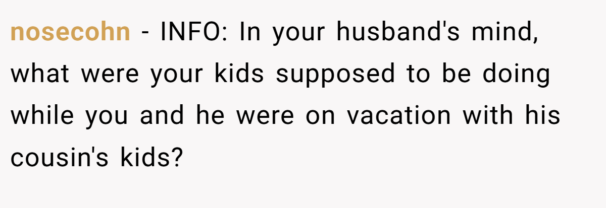nosecohn − INFO: In your husband's mind, what were your kids supposed to be doing while you and he were on vacation with his cousin's kids?