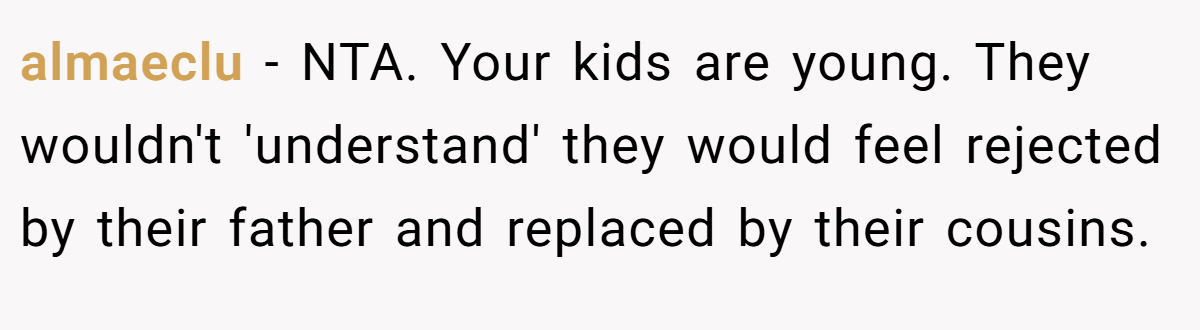 almaeclu − NTA. Your kids are young. They wouldn't 'understand' they would feel rejected by their father and replaced by their cousins.