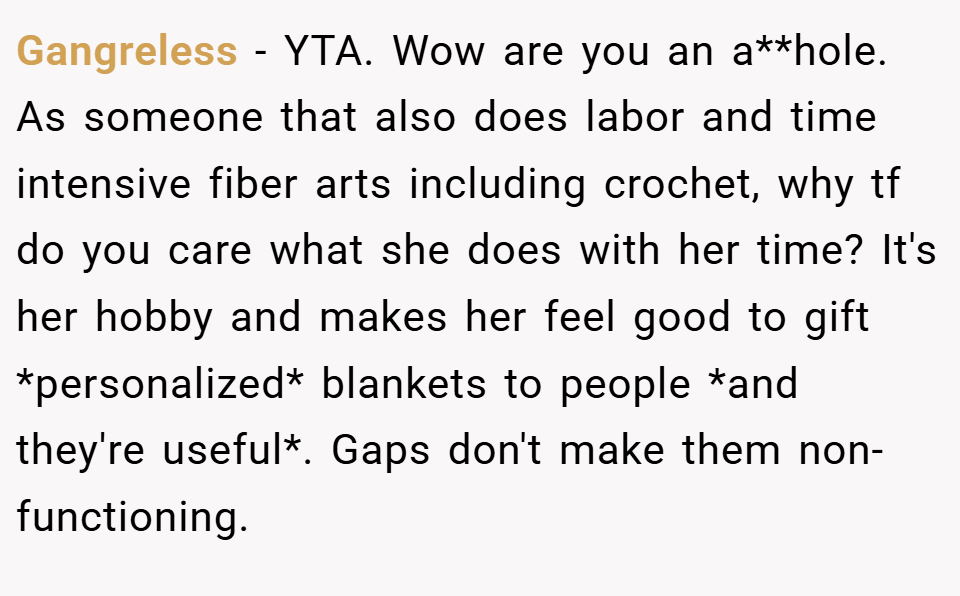 Gangreless − YTA. Wow are you an a**hole. As someone that also does labor and time intensive fiber arts including crochet, why tf do you care what she does with her time? It's her hobby and makes her feel good to gift *personalized* blankets to people *and they're useful*. Gaps don't make them non-functioning.