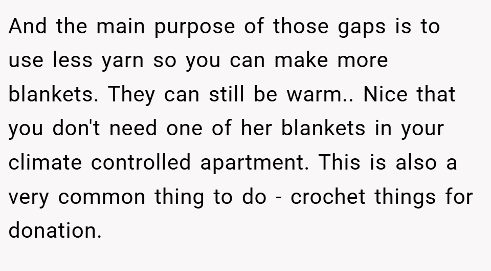 And the main purpose of those gaps is to use less yarn so you can make more blankets. They can still be warm.. Nice that you don't need one of her blankets in your climate controlled apartment. This is also a very common thing to do - crochet things for donation.