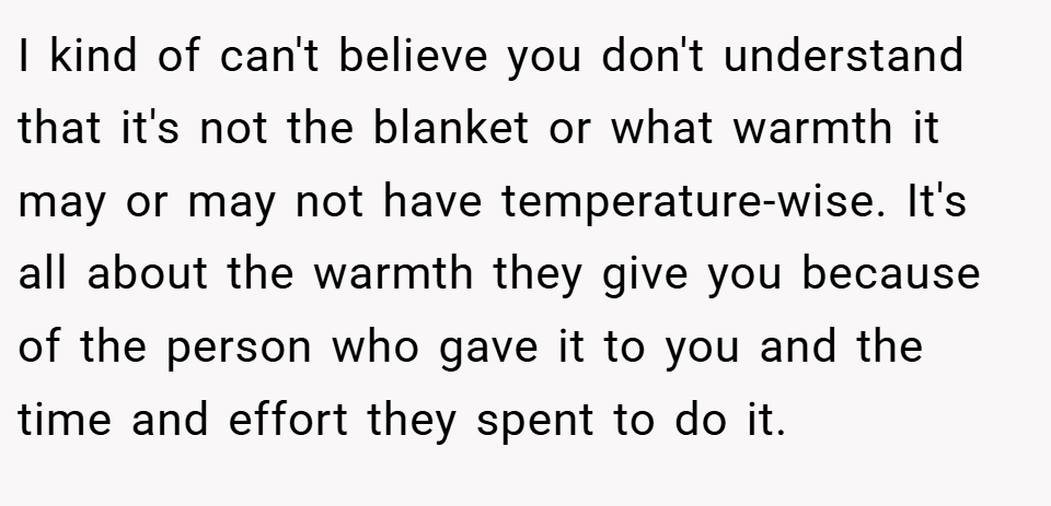 I kind of can't believe you don't understand that it's not the blanket or what warmth it may or may not have temperature-wise. It's all about the warmth they give you because of the person who gave it to you and the time and effort they spent to do it.