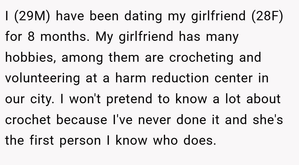 I (29M) have been dating my girlfriend (28F) for 8 months. My girlfriend has many hobbies, among them are crocheting and volunteering at a harm reduction center in our city. I won't pretend to know a lot about crochet because I've never done it and she's the first person I know who does.