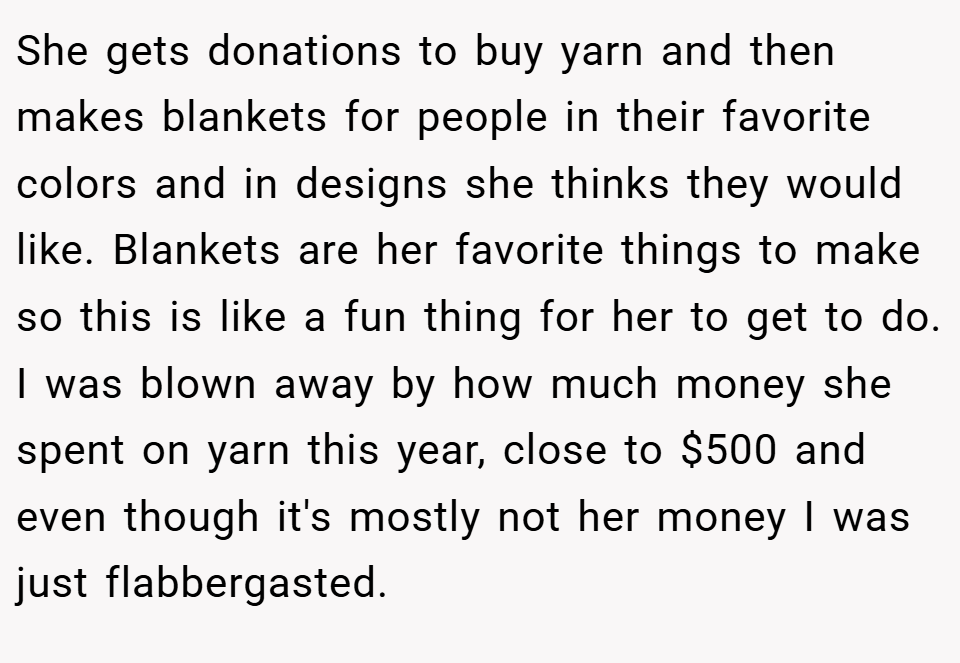 She gets donations to buy yarn and then makes blankets for people in their favorite colors and in designs she thinks they would like. Blankets are her favorite things to make so this is like a fun thing for her to get to do. I was blown away by how much money she spent on yarn this year, close to $500 and even though it's mostly not her money I was just flabbergasted.