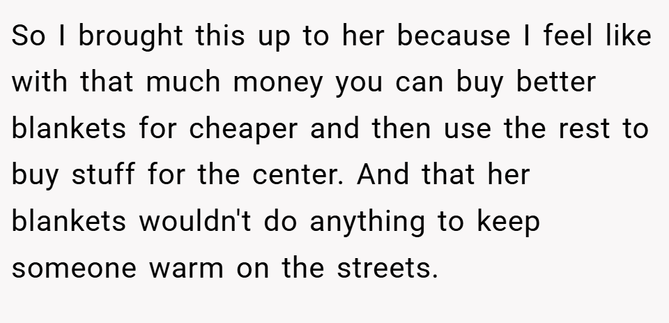 So I brought this up to her because I feel like with that much money you can buy better blankets for cheaper and then use the rest to buy stuff for the center. And that her blankets wouldn't do anything to keep someone warm on the streets.