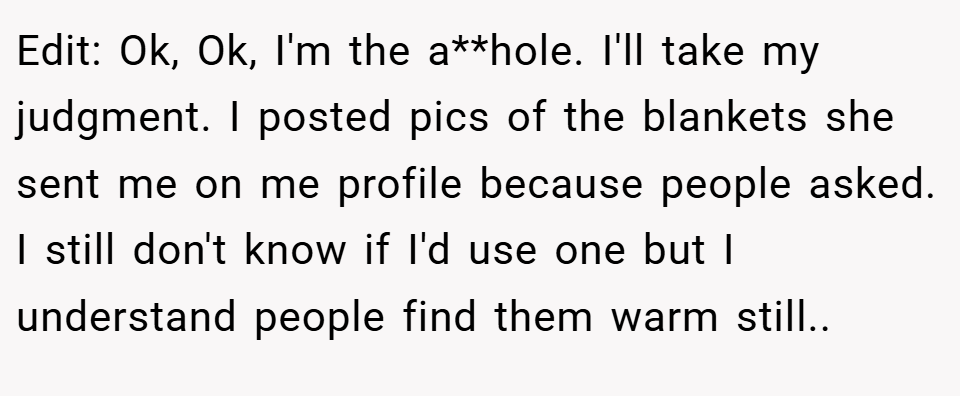 Edit: Ok, Ok, I'm the a**hole. I'll take my judgment. I posted pics of the blankets she sent me on me profile because people asked. I still don't know if I'd use one but I understand people find them warm still..