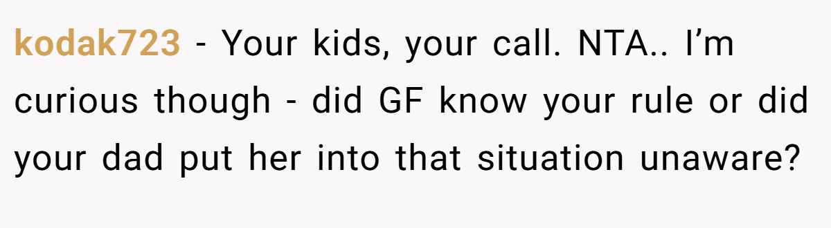 kodak723 - Your kids, your call. NTA.. I’m curious though - did GF know your rule or did your dad put her into that situation unaware?