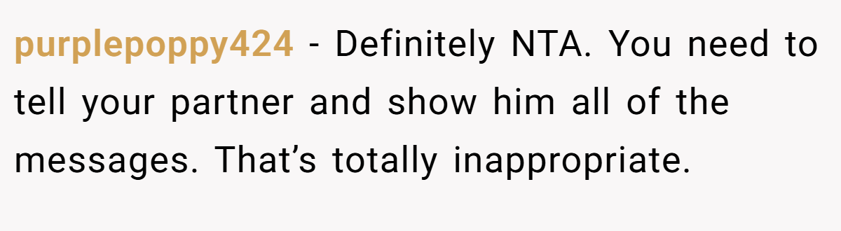 purplepoppy424 − Definitely NTA. You need to tell your partner and show him all of the messages. That’s totally inappropriate.