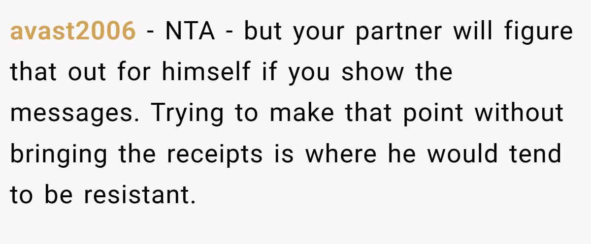 avast2006 − NTA - but your partner will figure that out for himself if you show the messages. Trying to make that point without bringing the receipts is where he would tend to be resistant.