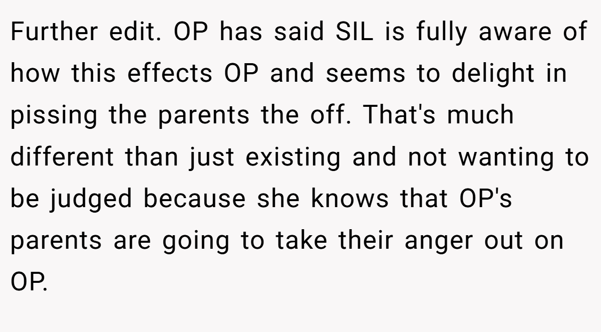Further edit. OP has said SIL is fully aware of how this effects OP and seems to delight in pissing the parents the off. That's much different than just existing and not wanting to be judged because she knows that OP's parents are going to take their anger out on OP.
