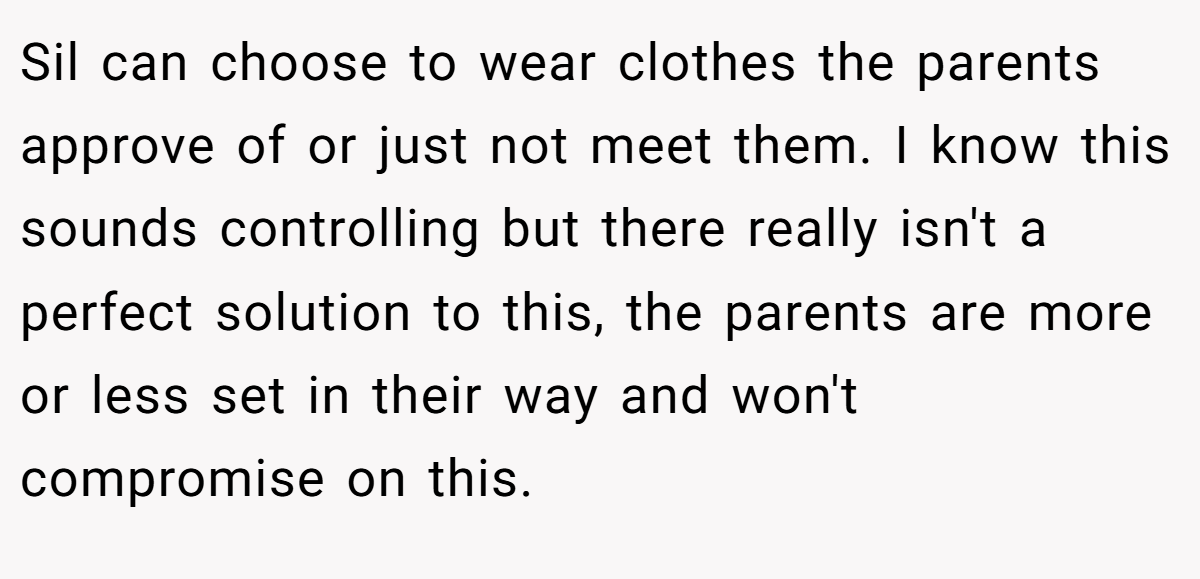 Sil can choose to wear clothes the parents approve of or just not meet them. I know this sounds controlling but there really isn't a perfect solution to this, the parents are more or less set in their way and won't compromise on this.