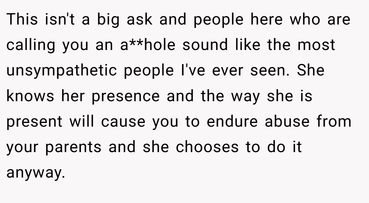 This isn't a big ask and people here who are calling you an a**hole sound like the most unsympathetic people I've ever seen. She knows her presence and the way she is present will cause you to endure abuse from your parents and she chooses to do it anyway.