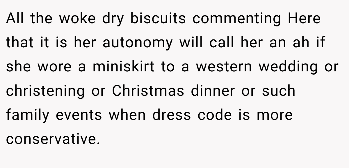 All the woke dry biscuits commenting Here that it is her autonomy will call her an ah if she wore a miniskirt to a western wedding or christening or Christmas dinner or such family events when dress code is more conservative.
