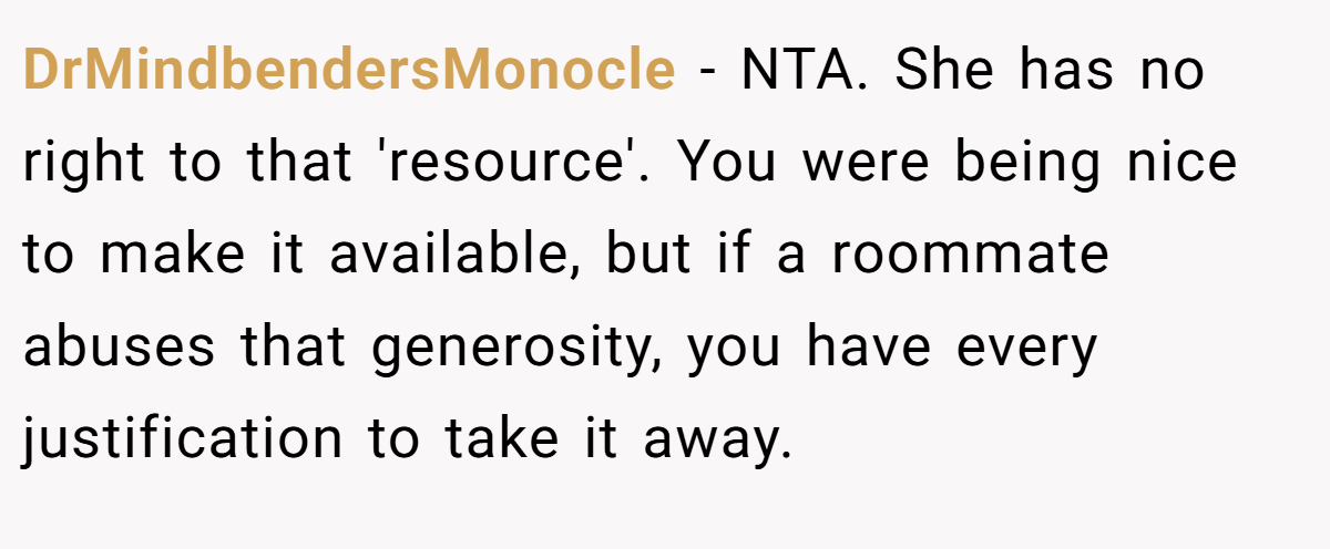 DrMindbendersMonocle − NTA. She has no right to that 'resource'. You were being nice to make it available, but if a roommate abuses that generosity, you have every justification to take it away.