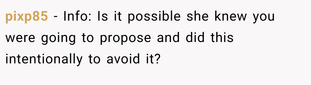 pixp85 − Info: Is it possible she knew you were going to propose and did this intentionally to avoid it?