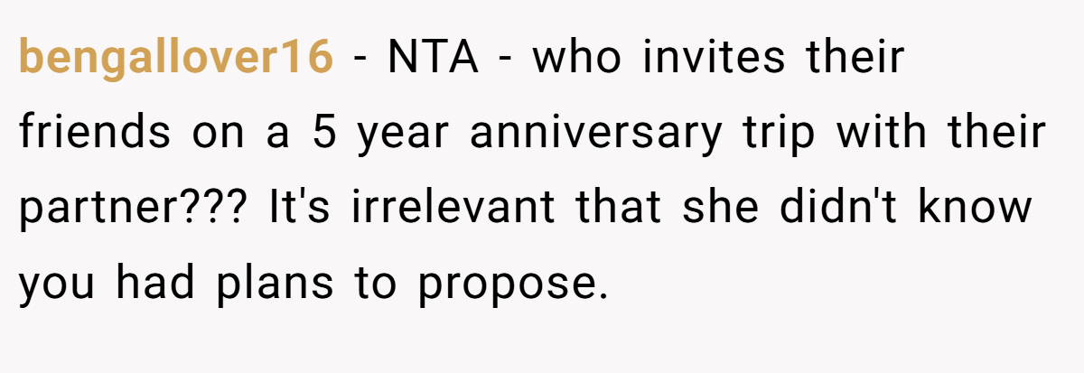 bengallover16 − NTA - who invites their friends on a 5 year anniversary trip with their partner??? It's irrelevant that she didn't know you had plans to propose.