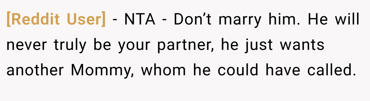 [Reddit User] - NTA - Don’t marry him. He will never truly be your partner, he just wants another Mommy, whom he could have called.